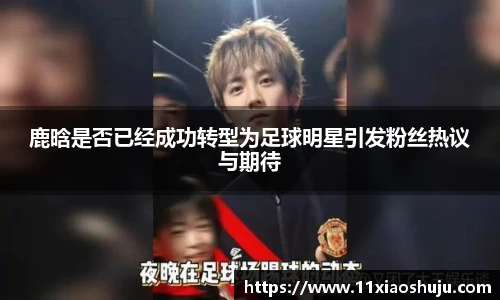 鹿晗是否已经成功转型为足球明星引发粉丝热议与期待