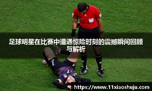 足球明星在比赛中遭遇惊险时刻的震撼瞬间回顾与解析
